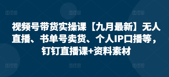 视频号带货实操课【25年7月最新】无人直播、书单号卖货、个人IP口播等,钉钉直播课+资料素材-生财
