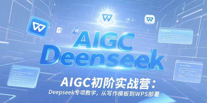 AIGC初阶实战营：Deepseek专项教学，从写作模板到WPS部署-生财