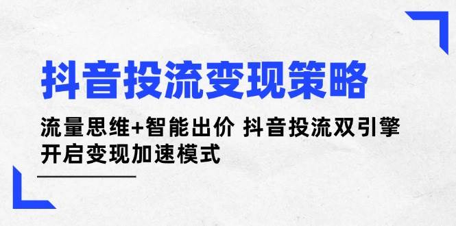 抖音投流变现策略：流量思维+智能出价 抖音投流双引擎 开启变现加速模式-生财