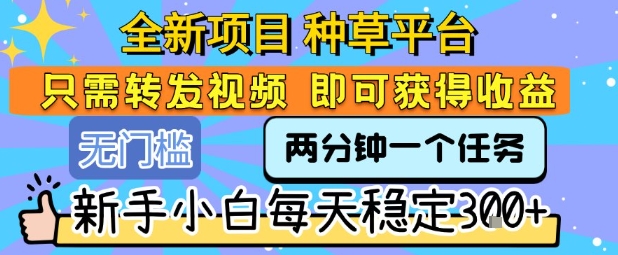 全新项目 种草平台 只需要转发任务视频 即可获得收益 新手小白每天稳定3张+【揭秘】-生财