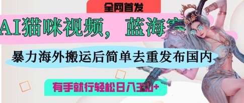 AI猫咪视频蓝海赛道,操作简单,直接海外搬运,简单去重,操作简单,有手就行日入3张-生财