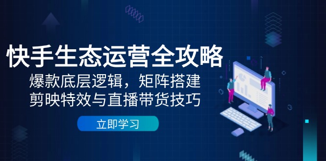 快手生态运营全攻略：爆款底层逻辑，矩阵搭建，剪映特效与直播带货技巧-生财