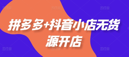 拼多多+抖音小店无货源开店，包括：选品、运营、基础、付费推广、爆款案例等(更新25年11月)-生财