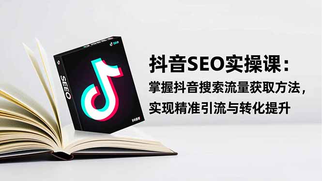 抖音SEO实战引流课：掌握抖音搜索流量获取方法，实现精准引流与转化提升-生财