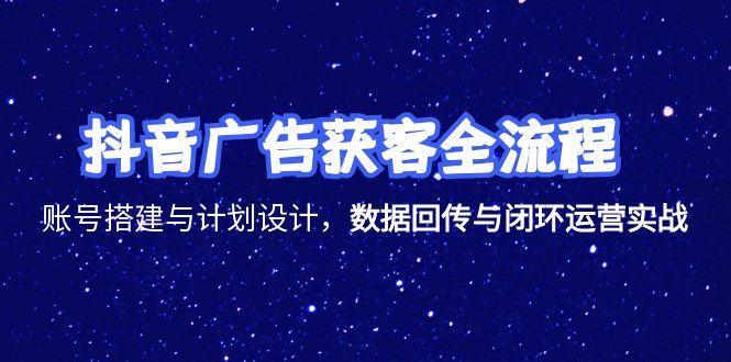 抖音广告获客全流程，账号搭建与计划设计，数据回传与闭环运营实战-生财