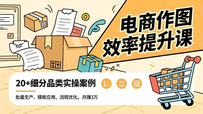 电商作图效率提升课，批量生产、模板应用、流程优化，20+细分品类实操案例，月赚3万-生财