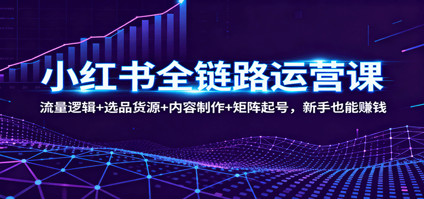 小红书全链路运营课：流量逻辑+选品货源+内容制作+矩阵起号，新手也能赚钱-生财