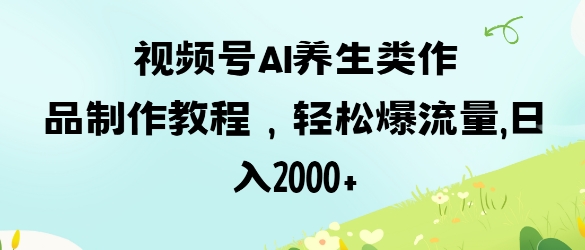 视频号ai养生类作品制作教程，轻松爆流量，日入数张-生财