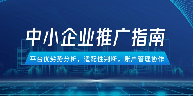 中小企业竞价推广指南,平台优劣势分析,适配性判断,账户管理协作-生财