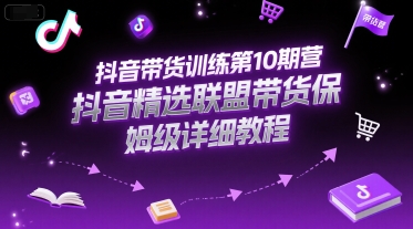 抖音带货训练第10期营，抖音精选联盟带货保姆级详细教程-生财