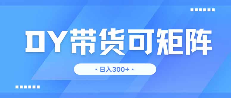 DY带货，日入300＋矩阵无上限-生财
