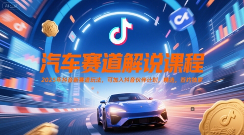 汽车赛道解说课程,2025年抖音新赛道玩法,可加入抖音伙伴计划,精选,签约独家-生财
