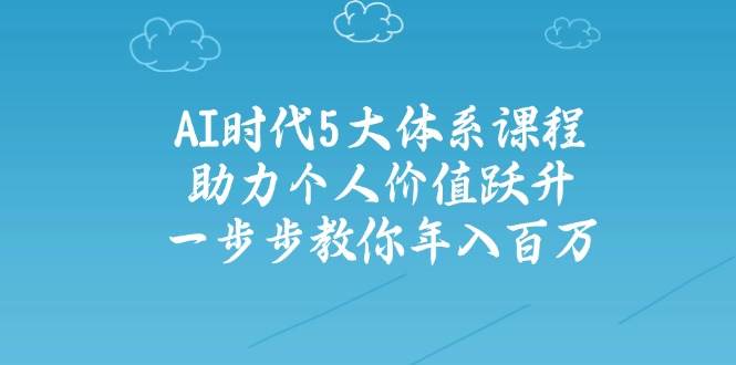 人工智能时代五大体系课程：助力个人价值跃升，一步步教你年入百万-生财