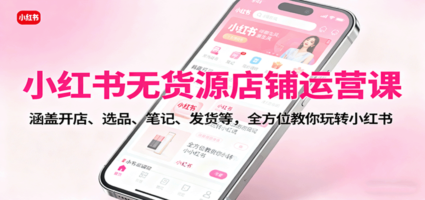 小红书无货源店铺运营课：涵盖开店、选品、笔记、发货等，全方位教你玩转小红书-生财