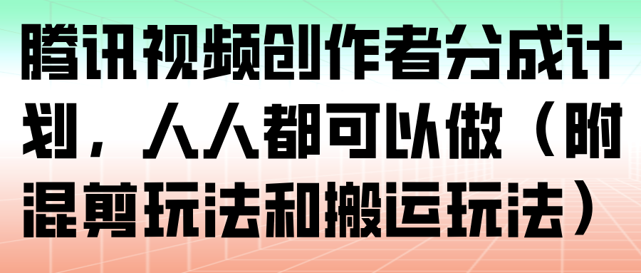 腾讯视频创作者分成计划，人人都可以做(附混剪玩法和搬运玩法)-生财
