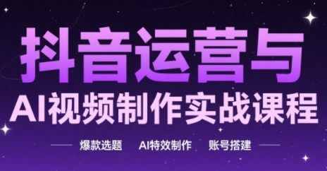 抖音运营与AI视频制作实战课程，爆款选题-AI特效制作-账号搭建-生财