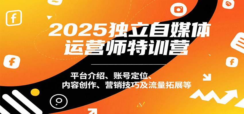 2025独立自媒体运营师特训营：平台介绍、账号定位、内容创作、营销技巧及流量拓展等-生财