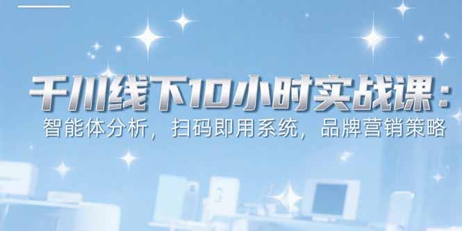 6月千川线下10小时实战课：智能体分析，扫码即用系统，品牌营销策略-生财