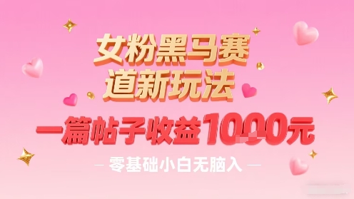 女粉黑马赛道新玩法，一篇帖子收益1k，零基础小白无脑入非常适合-生财