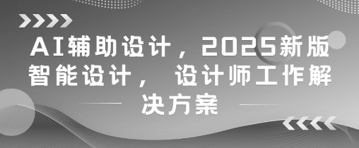 AI辅助设计,2025新版智能设计, 设计师工作解决方案-生财