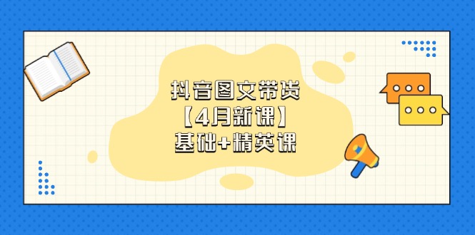 抖音图文带货【4月新课】基础+精英课：0基础小白必学 掌握各赛道带货技巧-生财