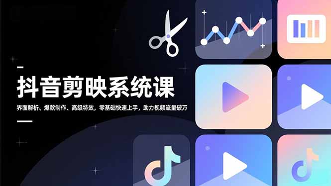 抖音剪映系统课，界面解析、爆款制作、高级特效，零基础快速上手，助力视频流量破万-生财