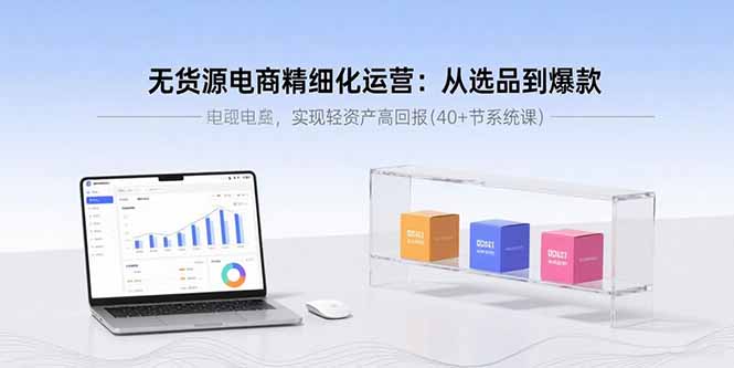 无货源电商精细化运营:从选品到爆款,实现轻资产高回报(40+节系统课-生财