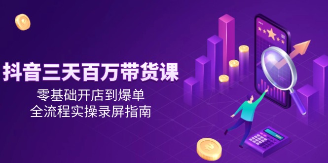 抖音三天百万带货课,零基础开店到爆单,全流程实操录屏指南-生财