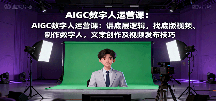 AIGC数字人运营课：讲底层逻辑，找底版视频、制作数字人，文案创作及视频发布技巧-生财