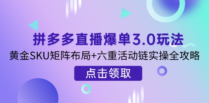 拼多多直播爆单3.0玩法解析，黄金SKU矩阵布局+六重活动链实操全攻略-生财