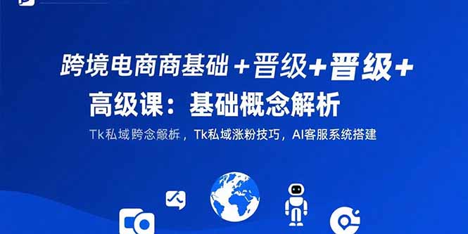 跨境电商基础+晋级+高级课：基础概念解析,Tk私域涨粉技巧,AI客服系统搭建-生财