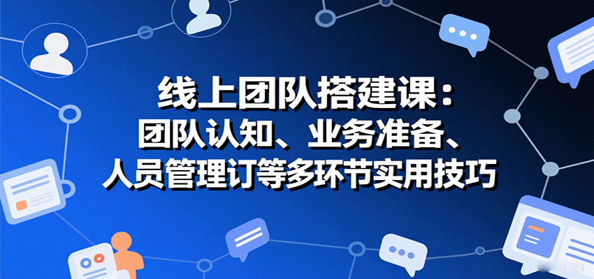 线上团队搭建课:团队认知、业务准备、人员管理、协议签订等多环节实用技巧-生财