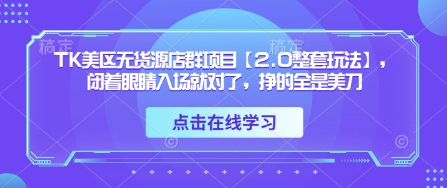 TK美区无货源店群项目【2.0整套玩法】，闭着眼睛入场就对了，挣的全是美刀-生财