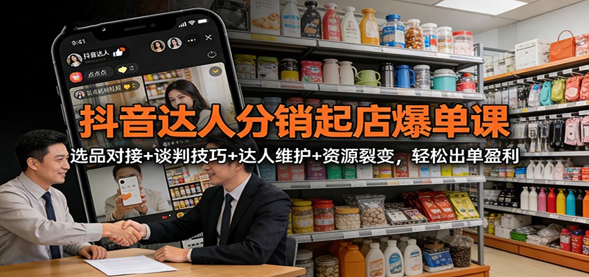 抖音达人分销起店爆单课：选品对接+谈判技巧+达人维护+资源裂变，轻松出单盈利-生财