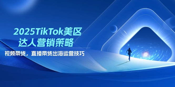 2025TikTok美区达人营销策略，视频带货，直播带货，出海运营技巧-生财