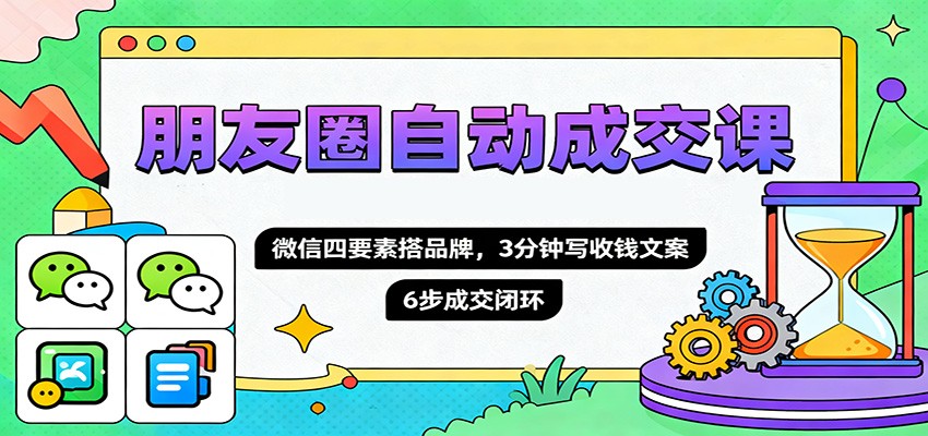 朋友圈自动成交课，微信四要素搭品牌，3分钟写收钱文案，6步成交闭环-生财
