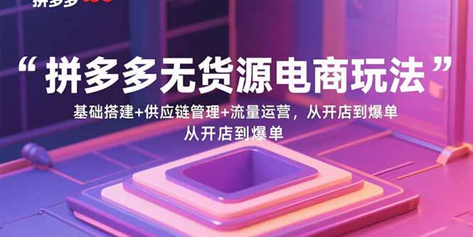 拼多多无货源电商玩法：基础搭建+供应链管理+流量运营，从开店到爆单-生财