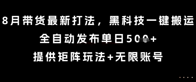 8月带货最新打法，黑科技一键搬运，全自动发布单日5张+，提供矩阵玩法+无限账号【揭秘】-生财