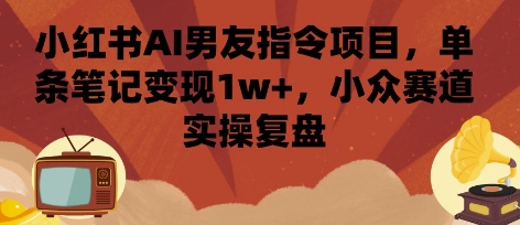 小红书AI男友指令项目，单条笔记变现1w+，小众赛道实操复盘-生财