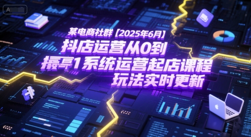某电商社群【2025年6月】抖店运营从0到1系统运营起店课程,抖店最新玩法实时更新-生财