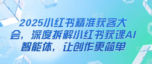 2025小红书精准获客大会，深度拆解小红书获课AI智能体，让创作更简单-生财