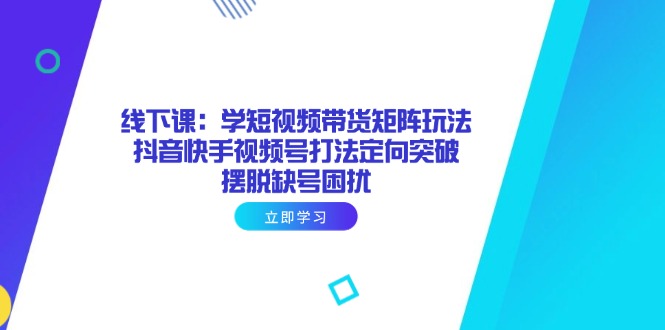线下课：学短视频带货矩阵玩法 抖音快手视频号打法定向突破，摆脱缺号困扰-生财