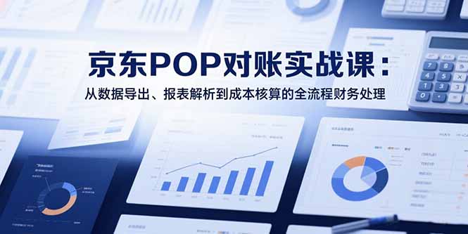 2025京东POP对账实战课：从数据导出、报表解析到成本核算的全流程财务处理-生财