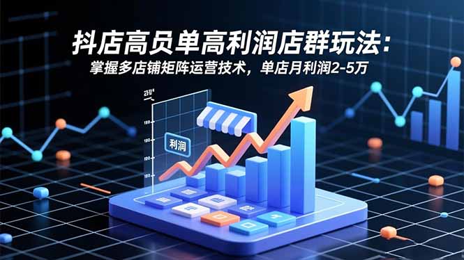 抖店高客单高利润店群玩法：掌握多店铺矩阵运营技术，单店月利润2-5万-生财