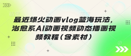 最近爆火动画vlog蓝海玩法,治愈系AI动画视频动态插画视频教程(含素材)-生财