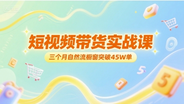 短视频带货实战课,三个月自然流橱窗突破45W单-生财