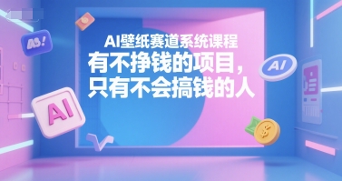 AI壁纸赛道系统课程，有不挣钱的项目，只有不会搞钱的人-生财