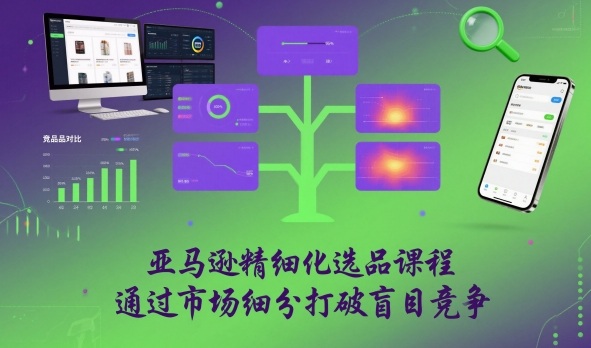 亚马逊精细化选品课程,通过市场细分打破盲目竞争-生财