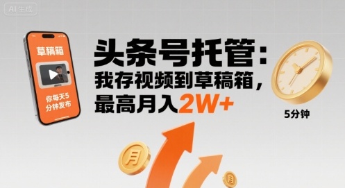 【头条号托管 】我存视频到草稿箱，你每天5分钟发布，最高月入2W+【揭秘】-生财