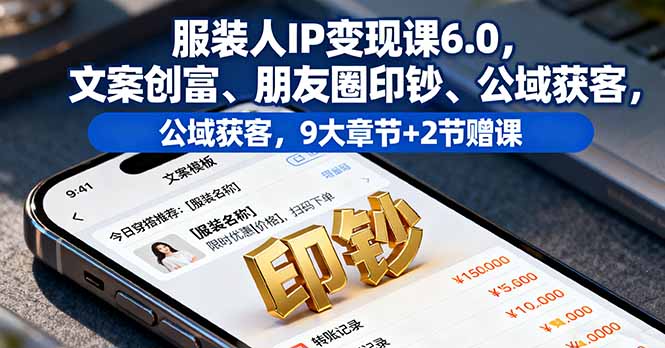 服装人IP变现课6.0，文案创富、朋友圈印钞、公域获客，9大章节+2节赠课-生财